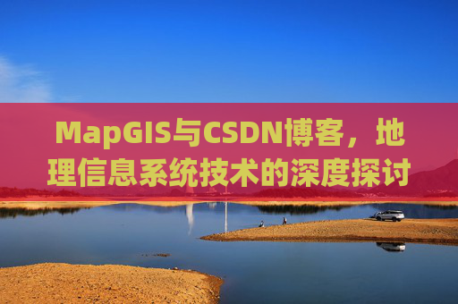 MapGIS与CSDN博客,地理信息系统技术的深度探讨