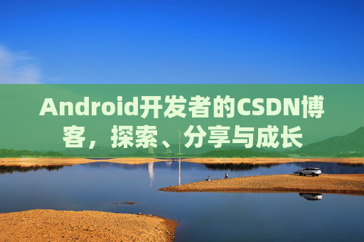 Android开发者的CSDN博客，探索、分享与成长