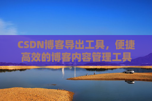 CSDN博客导出工具,便捷高效的博客内容管理工具